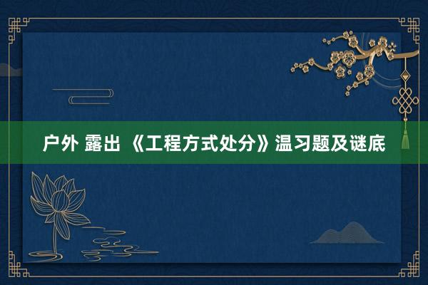 户外 露出 《工程方式处分》温习题及谜底
