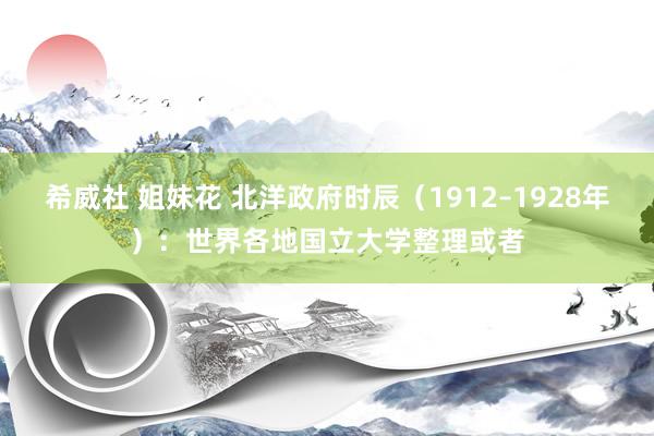 希威社 姐妹花 北洋政府时辰（1912–1928年）：世界各地国立大学整理或者