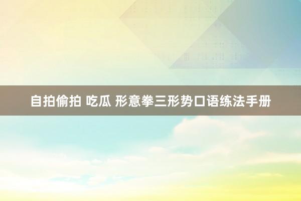 自拍偷拍 吃瓜 形意拳三形势口语练法手册