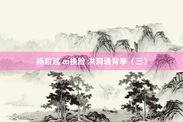 杨超越 ai换脸 洪洞通背拳（三）