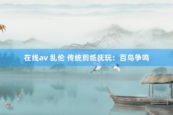 在线av 乱伦 传统剪纸抚玩：百鸟争鸣